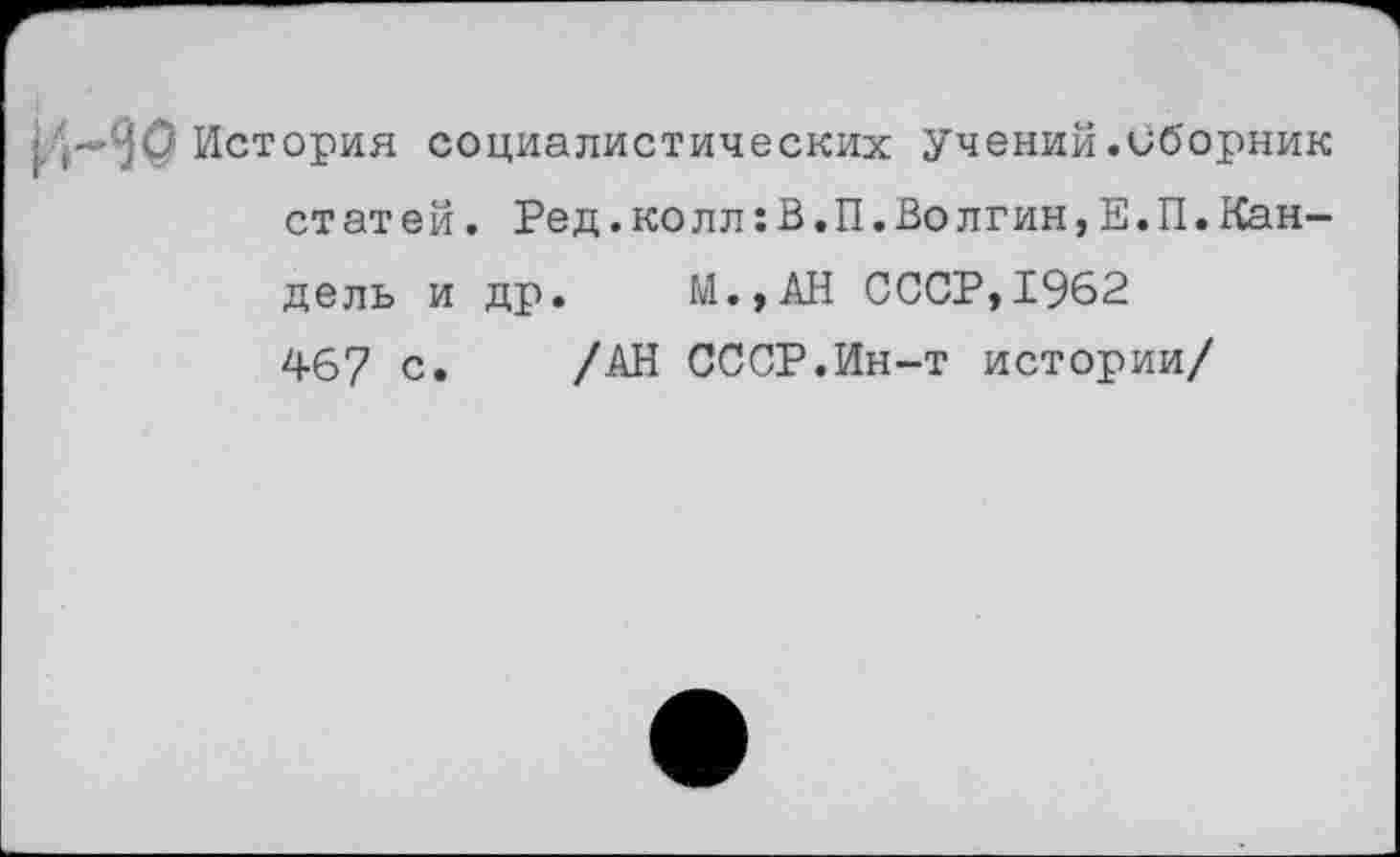 ﻿>Д—'•}() История социалистических учений.иборник статей. Ред.колл:В.П.Волгин,Е.П.Канде ль и др. М.,АН СССР,1962 467 с. /АН СССР.Ин-т истории/